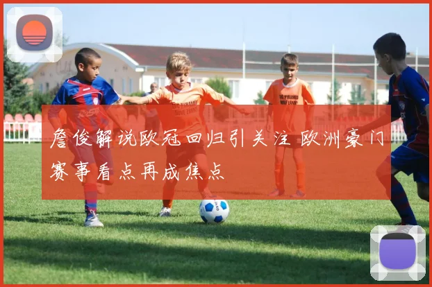 詹俊解说欧冠回归引关注 欧洲豪门赛事看点再成焦点