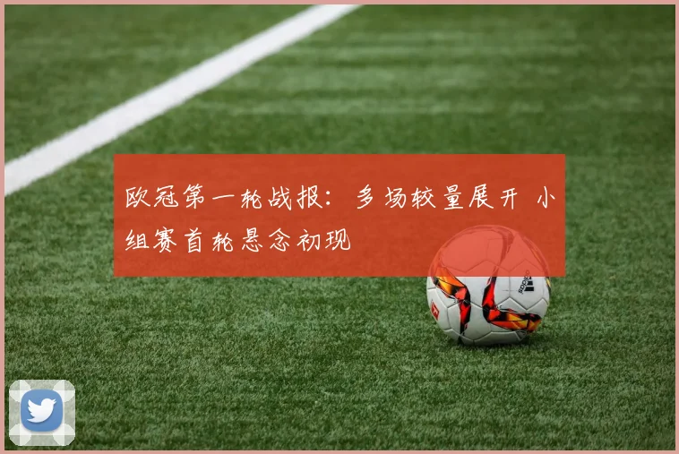 欧冠第一轮战报：多场较量展开 小组赛首轮悬念初现