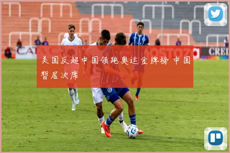 美国反超中国领跑奥运金牌榜 中国暂居次席
