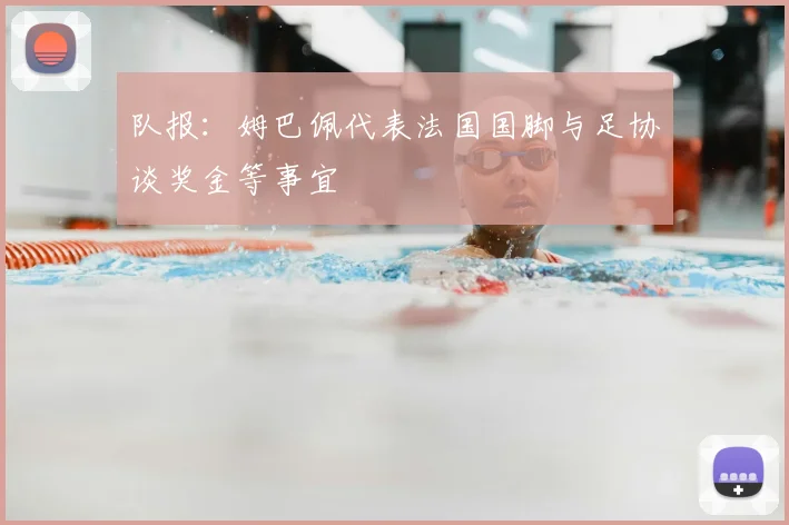 队报:姆巴佩代表法国国脚与足协谈奖金等事宜