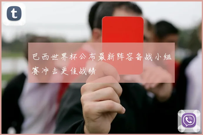 巴西世界杯公布最新阵容备战小组赛冲击更佳战绩