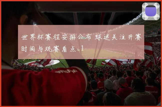 世界杯赛程安排公布 球迷关注开赛时间与观赛看点_1