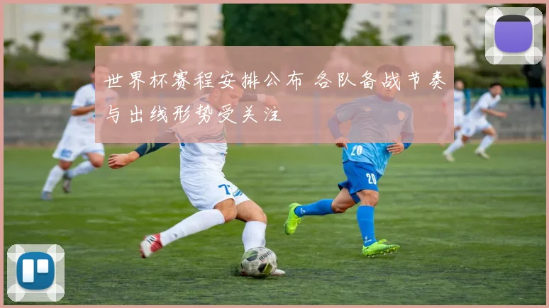 世界杯赛程安排公布 各队备战节奏与出线形势受关注