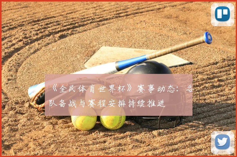 《全民体育世界杯》赛事动态：各队备战与赛程安排持续推进