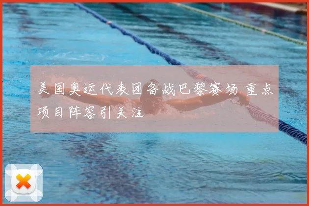美国奥运代表团备战巴黎赛场 重点项目阵容引关注