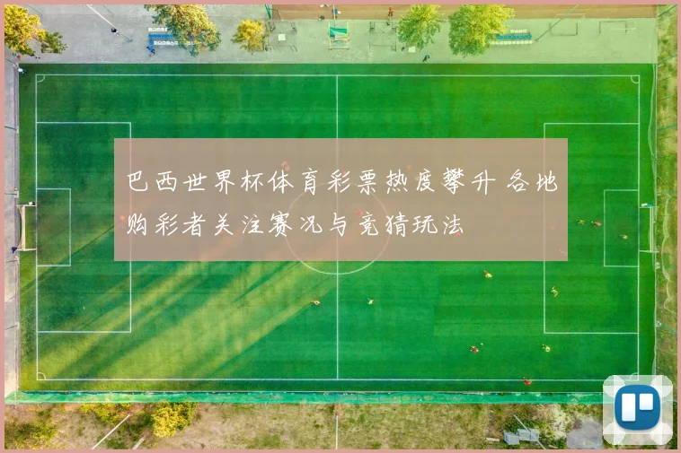 巴西世界杯体育彩票热度攀升 各地购彩者关注赛况与竞猜玩法