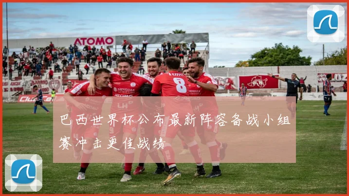 巴西世界杯公布最新阵容备战小组赛冲击更佳战绩