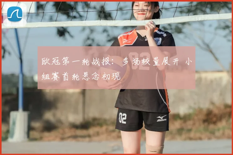 欧冠第一轮战报：多场较量展开 小组赛首轮悬念初现