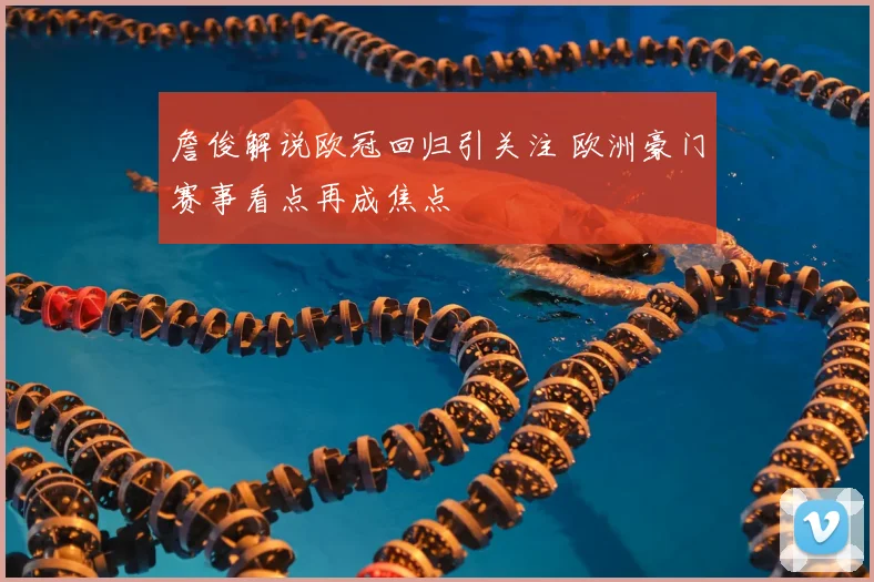 詹俊解说欧冠回归引关注 欧洲豪门赛事看点再成焦点